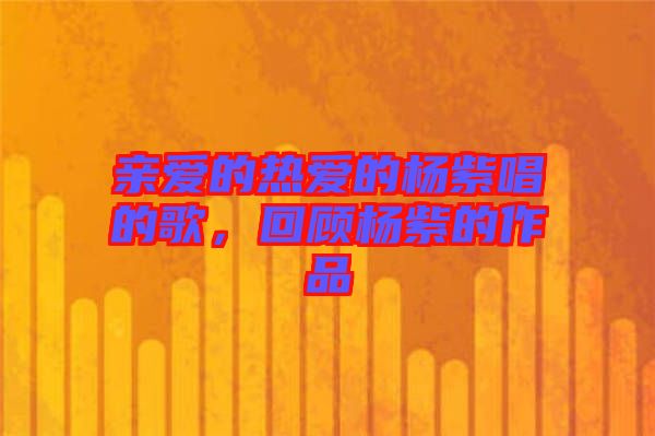 親愛的熱愛的楊紫唱的歌，回顧楊紫的作品