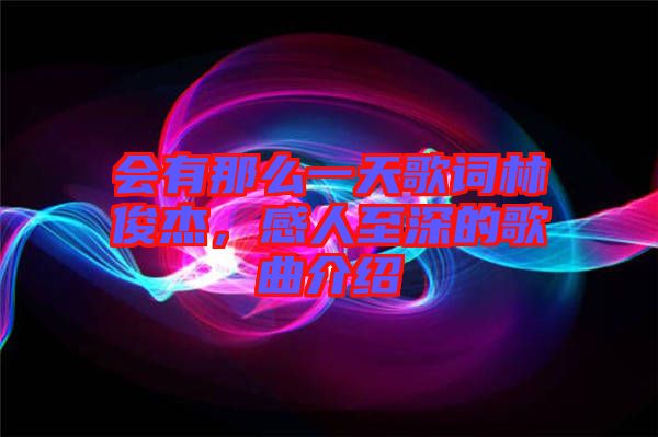 會(huì)有那么一天歌詞林俊杰，感人至深的歌曲介紹