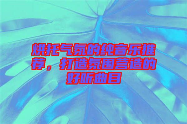 烘托氣氛的純音樂推薦，打造氛圍營(yíng)造的好聽曲目