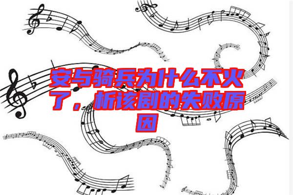 安與騎兵為什么不火了，析該劇的失敗原因