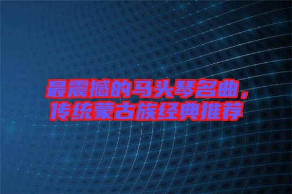 最震撼的馬頭琴名曲，傳統(tǒng)蒙古族經(jīng)典推薦
