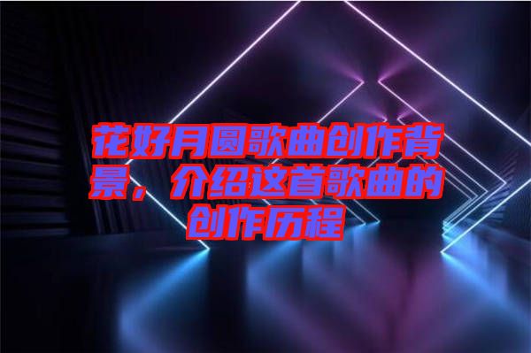 花好月圓歌曲創(chuàng)作背景，介紹這首歌曲的創(chuàng)作歷程