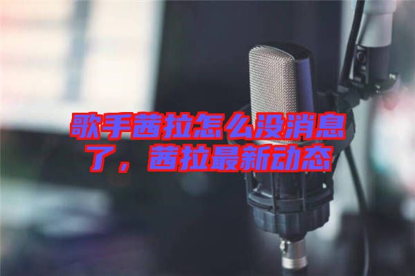歌手茜拉怎么沒(méi)消息了，茜拉最新動(dòng)態(tài)