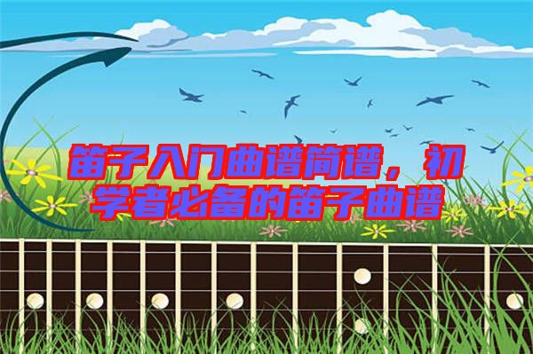 笛子入門曲譜簡譜，初學者必備的笛子曲譜