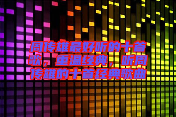 周傳雄最好聽的十首歌，重溫經典，聽周傳雄的十首經典歌曲
