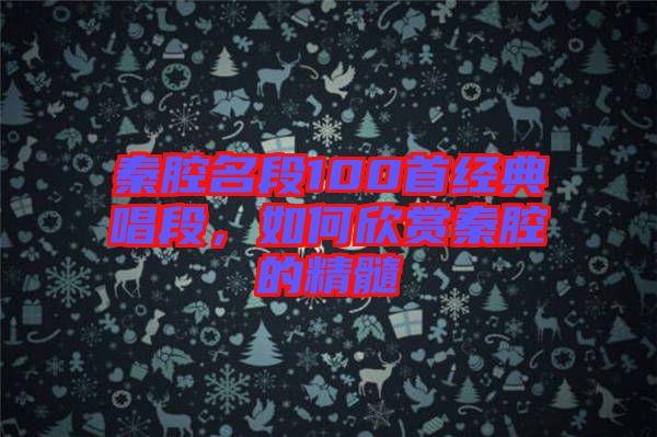 秦腔名段100首經(jīng)典唱段，如何欣賞秦腔的精髓