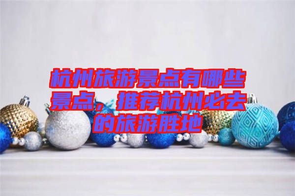 杭州旅游景點(diǎn)有哪些景點(diǎn)，推薦杭州必去的旅游勝地