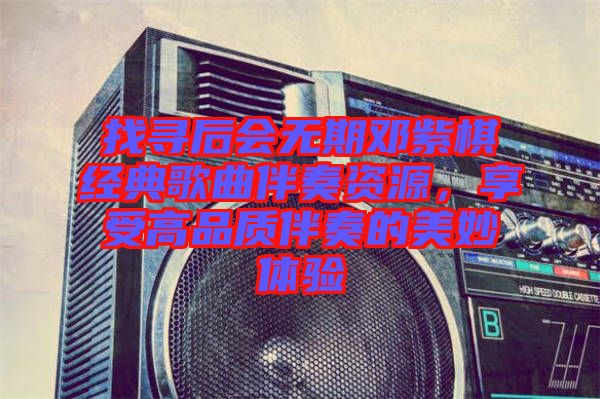 找尋后會無期鄧紫棋經(jīng)典歌曲伴奏資源，享受高品質(zhì)伴奏的美妙體驗
