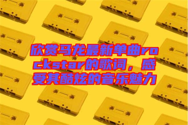 欣賞馬龍最新單曲rockstar的歌詞，感受其酷炫的音樂魅力