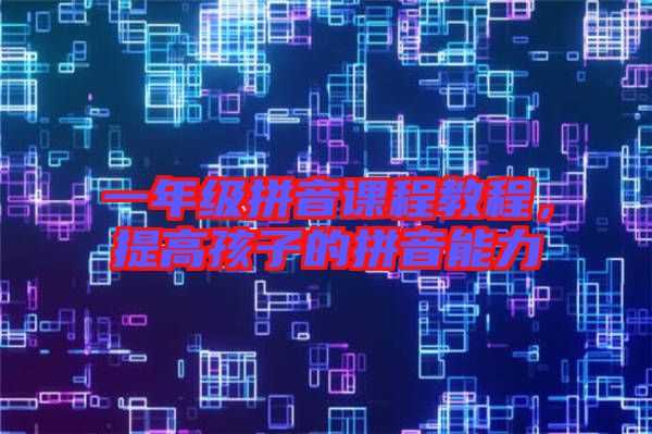 一年級拼音課程教程，提高孩子的拼音能力