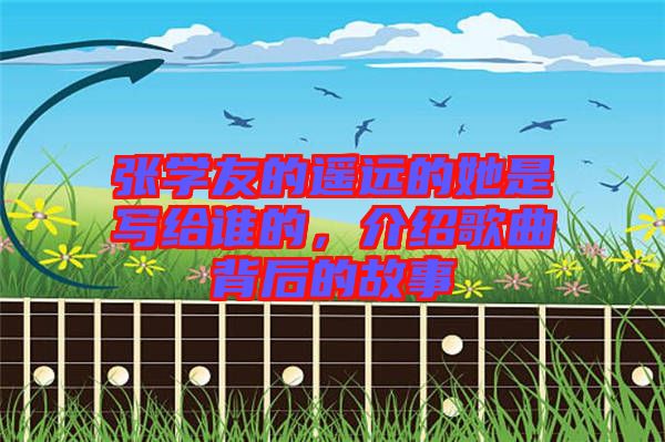 張學(xué)友的遙遠(yuǎn)的她是寫給誰的，介紹歌曲背后的故事