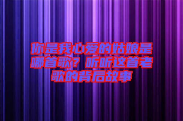 你是我心愛(ài)的姑娘是哪首歌？聽(tīng)聽(tīng)這首老歌的背后故事