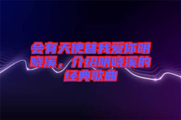 會(huì)有天使替我愛你明曉溪，介紹明曉溪的經(jīng)典歌曲
