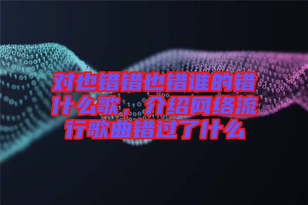 對(duì)也錯(cuò)錯(cuò)也錯(cuò)誰的錯(cuò)什么歌，介紹網(wǎng)絡(luò)流行歌曲錯(cuò)過了什么