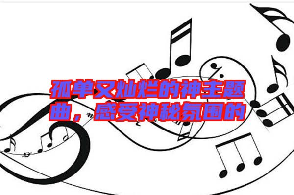 孤單又燦爛的神主題曲，感受神秘氛圍的