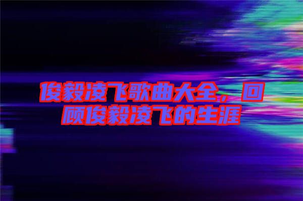 俊毅凌飛歌曲大全，回顧俊毅凌飛的生涯