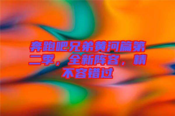 奔跑吧兄弟黃河篇第二季，全新陣容，精不容錯過