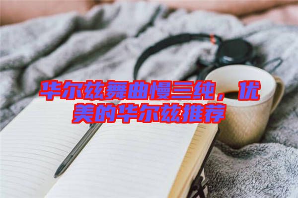 華爾茲舞曲慢三純，優(yōu)美的華爾茲推薦
