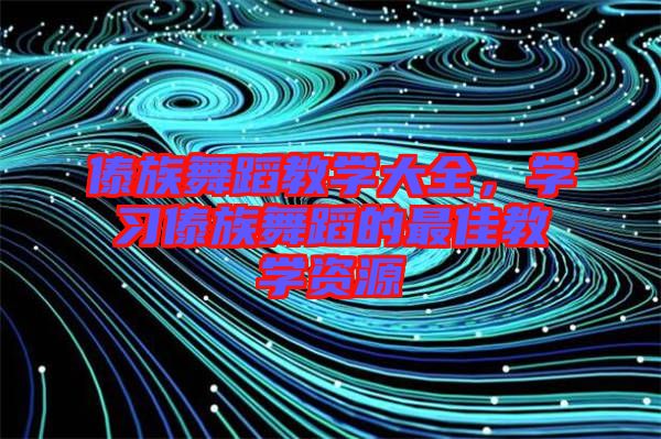 傣族舞蹈教學(xué)大全，學(xué)習(xí)傣族舞蹈的最佳教學(xué)資源