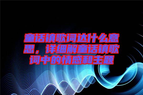 童話鎮(zhèn)歌詞達什么意思，詳細解童話鎮(zhèn)歌詞中的情感和主題