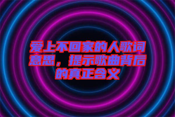愛上不回家的人歌詞意思，提示歌曲背后的真正含義