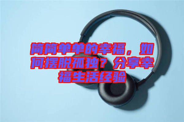 簡簡單單的幸福，如何擺脫孤獨？分享幸福生活經(jīng)驗