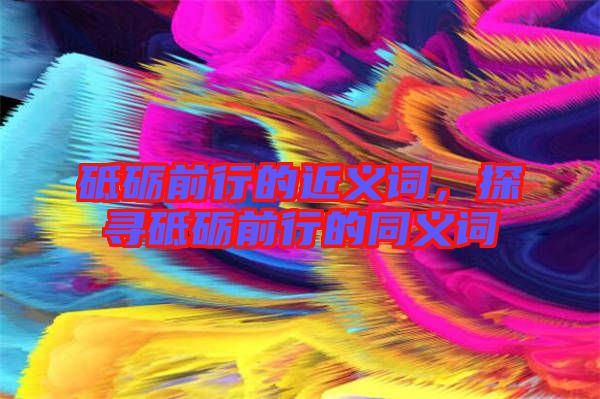 砥礪前行的近義詞，探尋砥礪前行的同義詞