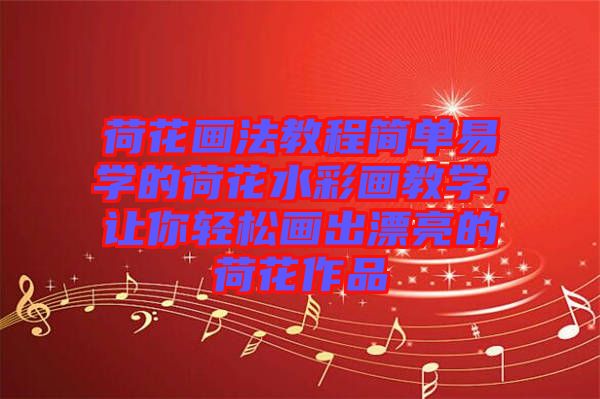 荷花畫(huà)法教程簡(jiǎn)單易學(xué)的荷花水彩畫(huà)教學(xué)，讓你輕松畫(huà)出漂亮的荷花作品