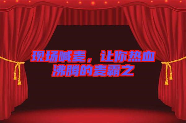 現(xiàn)場喊麥，讓你熱血沸騰的麥霸之
