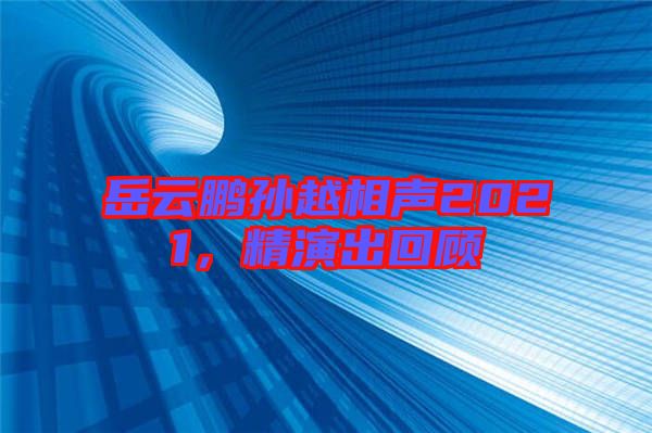 岳云鵬孫越相聲2021，精演出回顧