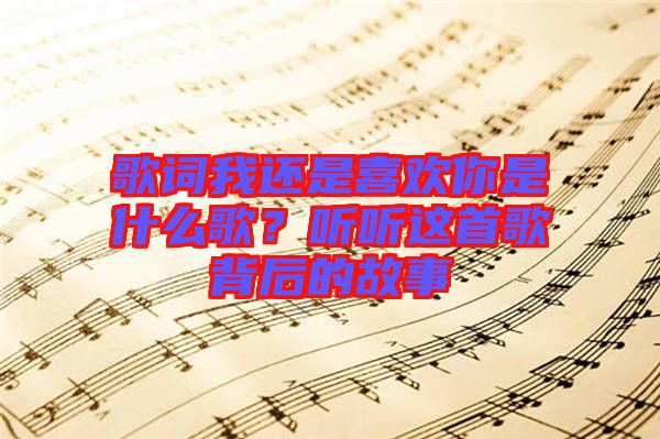 歌詞我還是喜歡你是什么歌？聽聽這首歌背后的故事