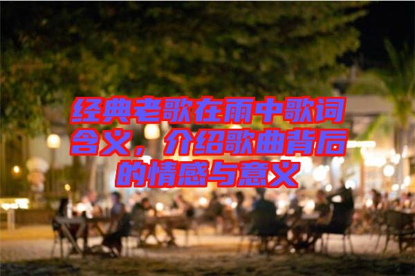 經(jīng)典老歌在雨中歌詞含義，介紹歌曲背后的情感與意義