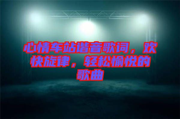 心情車站諧音歌詞，歡快旋律，輕松愉悅的歌曲