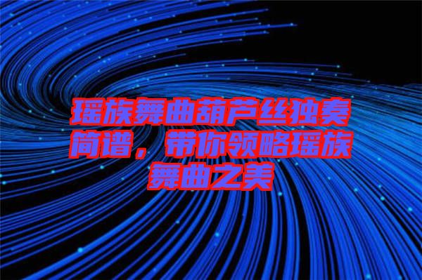瑤族舞曲葫蘆絲獨(dú)奏簡譜，帶你領(lǐng)略瑤族舞曲之美