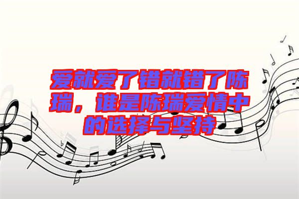 愛(ài)就愛(ài)了錯(cuò)就錯(cuò)了陳瑞，誰(shuí)是陳瑞愛(ài)情中的選擇與堅(jiān)持
