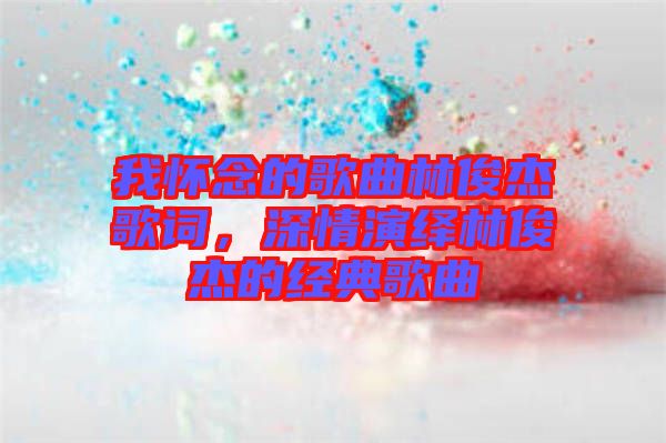 我懷念的歌曲林俊杰歌詞，深情演繹林俊杰的經(jīng)典歌曲