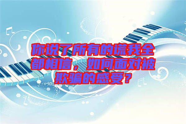 你說(shuō)了所有的謊我全都相信，如何面對(duì)被欺騙的感受？