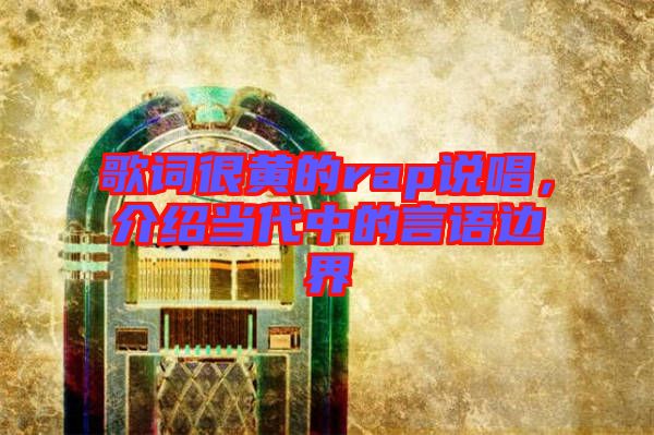 歌詞很黃的rap說唱，介紹當(dāng)代中的言語邊界
