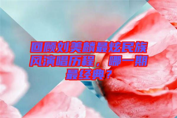 回顧劉美麟最炫民族風(fēng)演唱?dú)v程，哪一期最經(jīng)典？