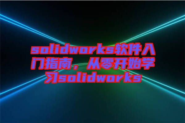 solidworks軟件入門指南，從零開始學(xué)習(xí)solidworks