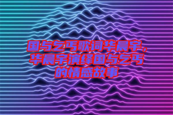 國(guó)與乞丐歌詞華晨宇，華晨宇演繹國(guó)與乞丐的情感故事