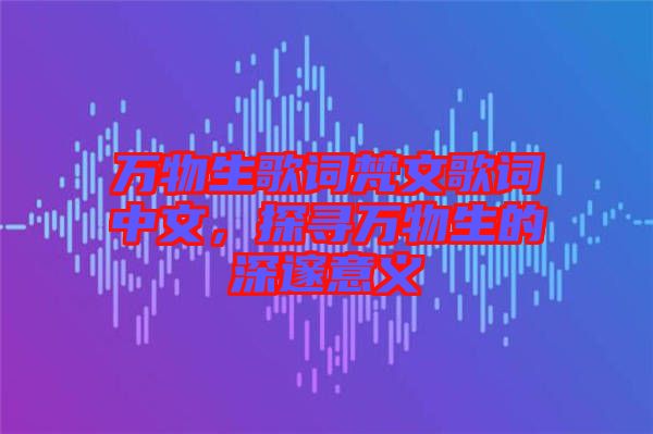 萬物生歌詞梵文歌詞中文，探尋萬物生的深邃意義