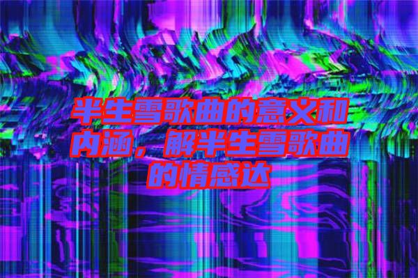 半生雪歌曲的意義和內(nèi)涵，解半生雪歌曲的情感達(dá)