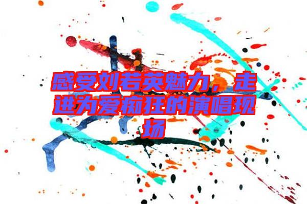 感受劉若英魅力，走進(jìn)為愛癡狂的演唱現(xiàn)場(chǎng)