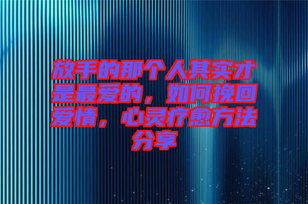 放手的那個(gè)人其實(shí)才是最愛的，如何挽回愛情，心靈療愈方法分享
