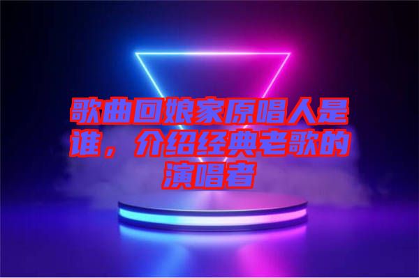 歌曲回娘家原唱人是誰，介紹經(jīng)典老歌的演唱者
