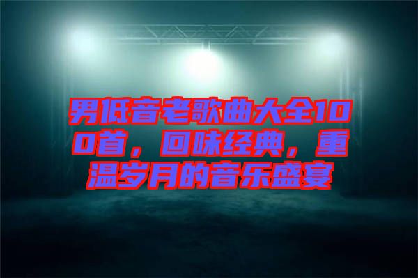 男低音老歌曲大全100首，回味經(jīng)典，重溫歲月的音樂盛宴