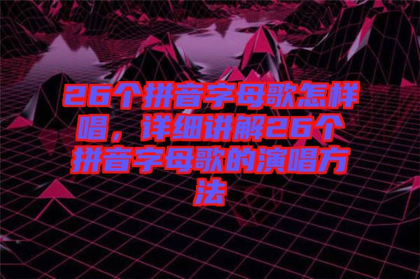 26個拼音字母歌怎樣唱，詳細講解26個拼音字母歌的演唱方法