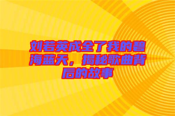 劉若英成全了我的碧海藍(lán)天，揭秘歌曲背后的故事
