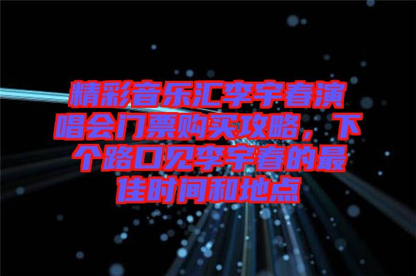 精彩音樂匯李宇春演唱會(huì)門票購買攻略，下個(gè)路口見李宇春的最佳時(shí)間和地點(diǎn)
